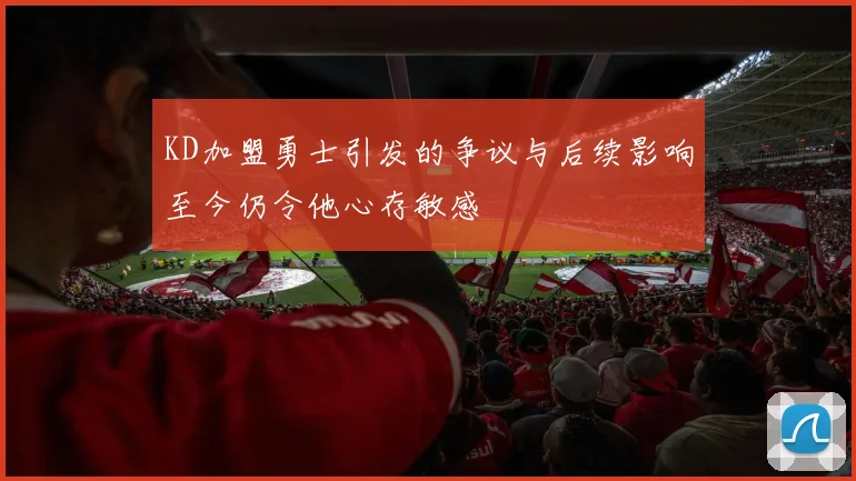 KD加盟勇士引发的争议与后续影响至今仍令他心存敏感